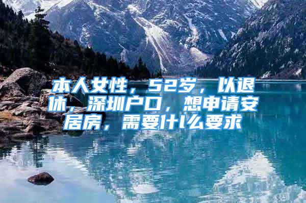 本人女性，52歲，以退休，深圳戶口，想申請安居房，需要什l么要求