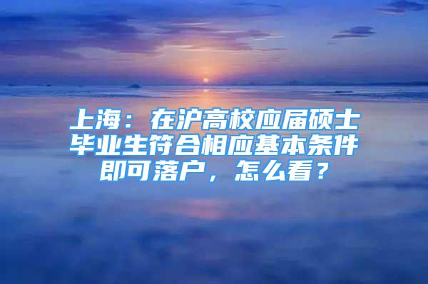 上海：在滬高校應(yīng)屆碩士畢業(yè)生符合相應(yīng)基本條件即可落戶，怎么看？