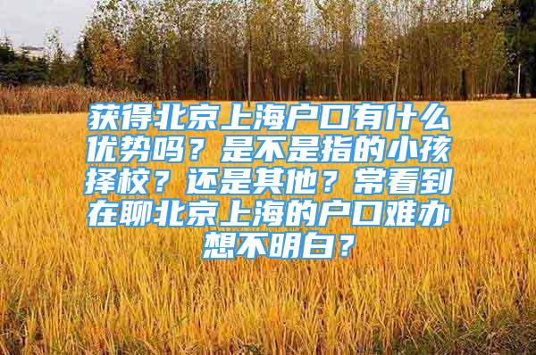 獲得北京上海戶口有什么優(yōu)勢嗎？是不是指的小孩擇校？還是其他？常看到在聊北京上海的戶口難辦 想不明白？