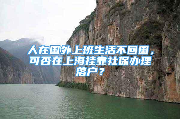 人在國外上班生活不回國，可否在上海掛靠社保辦理落戶？