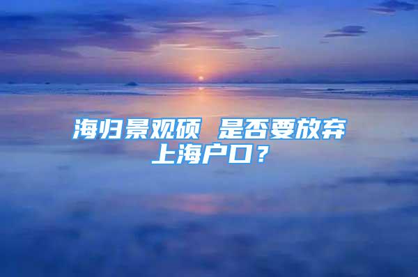 海歸景觀碩 是否要放棄上海戶口？