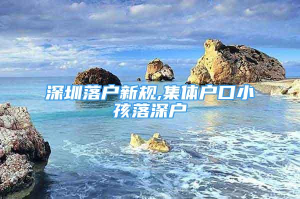 深圳落戶新規(guī),集體戶口小孩落深戶