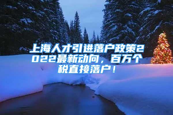 上海人才引進(jìn)落戶政策2022最新動(dòng)向，百萬個(gè)稅直接落戶！