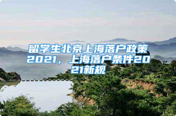 留學(xué)生北京上海落戶(hù)政策2021，上海落戶(hù)條件2021新規(guī)