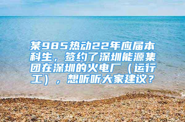 某985熱動(dòng)22年應(yīng)屆本科生，簽約了深圳能源集團(tuán)在深圳的火電廠（運(yùn)行工），想聽聽大家建議？