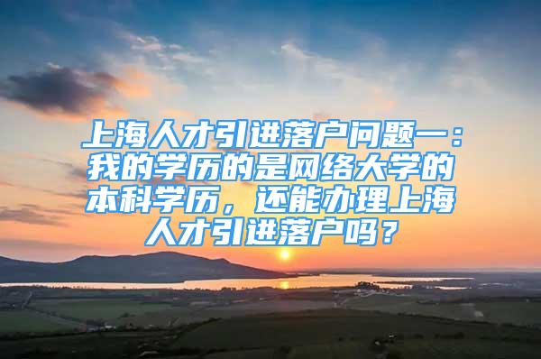 上海人才引進落戶問題一：我的學歷的是網(wǎng)絡大學的本科學歷，還能辦理上海人才引進落戶嗎？