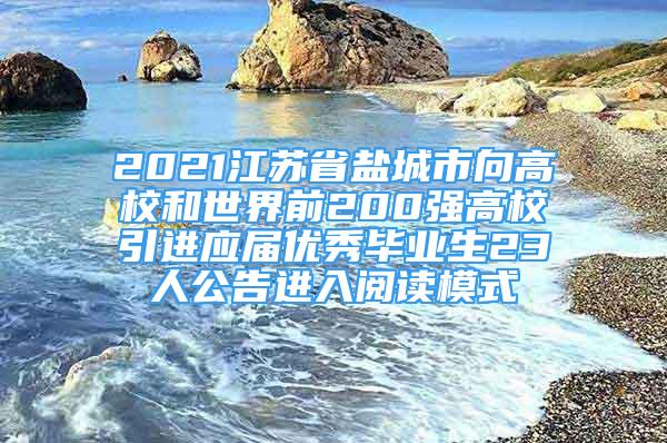 2021江蘇省鹽城市向高校和世界前200強高校引進(jìn)應(yīng)屆優(yōu)秀畢業(yè)生23人公告進(jìn)入閱讀模式