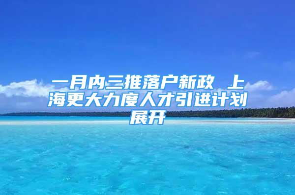 一月內(nèi)三推落戶新政 上海更大力度人才引進(jìn)計(jì)劃展開