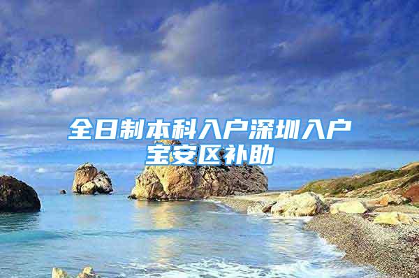 全日制本科入戶深圳入戶寶安區(qū)補助