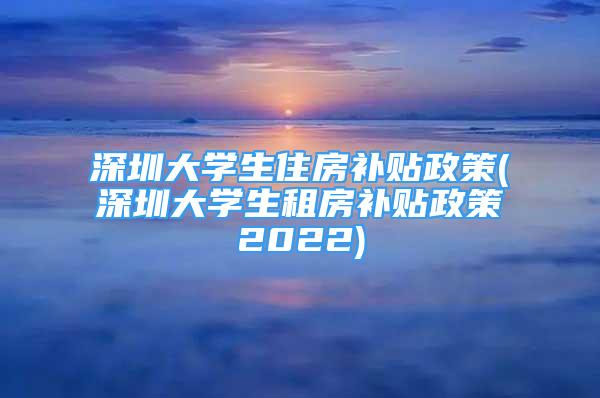 深圳大學(xué)生住房補(bǔ)貼政策(深圳大學(xué)生租房補(bǔ)貼政策2022)