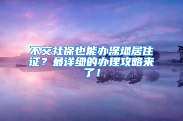 不交社保也能辦深圳居住證？最詳細(xì)的辦理攻略來(lái)了！