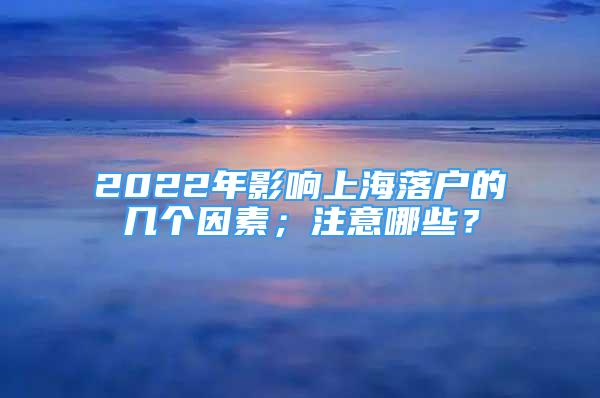 2022年影響上海落戶的幾個(gè)因素；注意哪些？