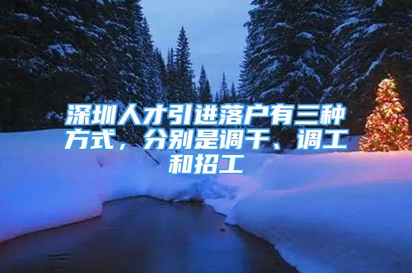 深圳人才引進落戶有三種方式，分別是調(diào)干、調(diào)工和招工