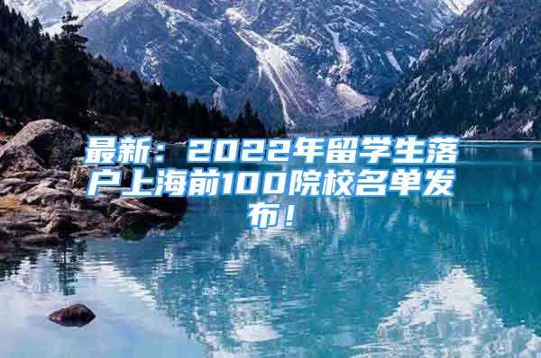 最新：2022年留學(xué)生落戶上海前100院校名單發(fā)布！