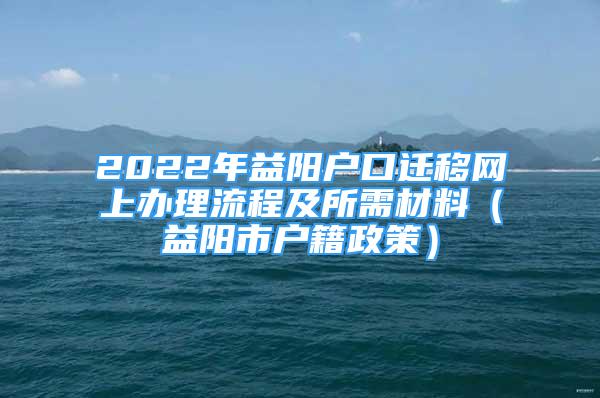 2022年益陽戶口遷移網(wǎng)上辦理流程及所需材料（益陽市戶籍政策）