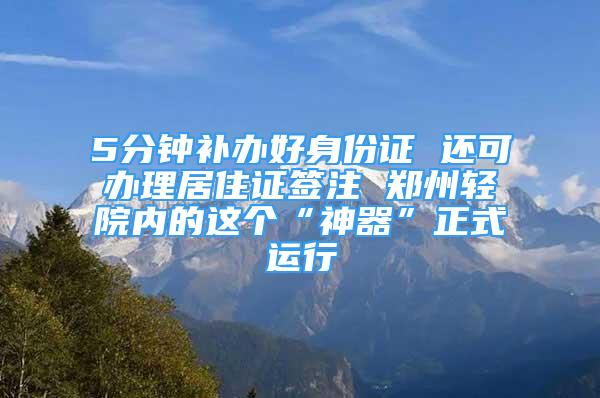 5分鐘補辦好身份證 還可辦理居住證簽注 鄭州輕院內(nèi)的這個“神器”正式運行