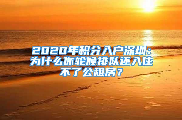 2020年積分入戶深圳：為什么你輪候排隊(duì)還入住不了公租房？