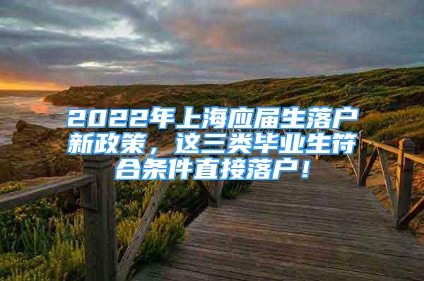 2022年上海應(yīng)屆生落戶新政策，這三類(lèi)畢業(yè)生符合條件直接落戶！