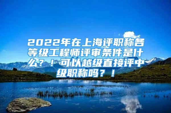 2022年在上海評(píng)職稱各等級(jí)工程師評(píng)審條件是什么？！可以越級(jí)直接評(píng)中級(jí)職稱嗎？！