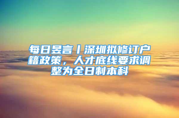 每日昱言丨深圳擬修訂戶籍政策，人才底線要求調(diào)整為全日制本科