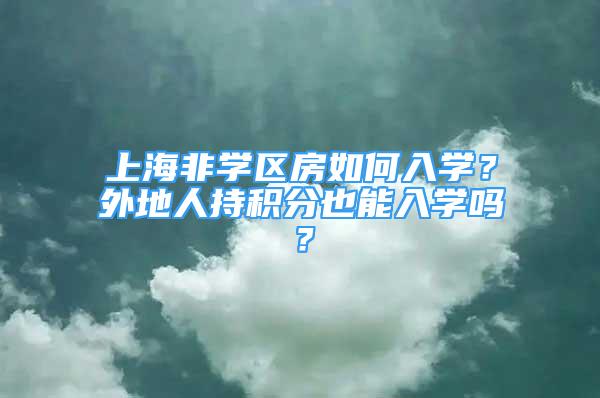 上海非學區(qū)房如何入學？外地人持積分也能入學嗎？