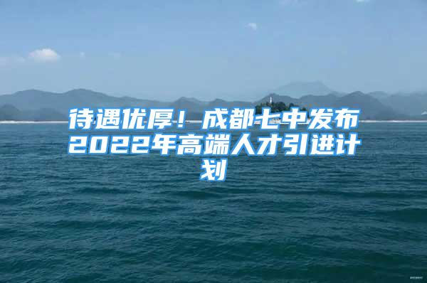 待遇優(yōu)厚！成都七中發(fā)布2022年高端人才引進(jìn)計劃