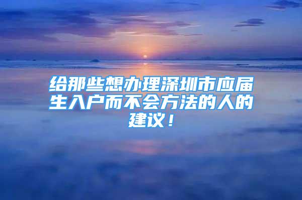 給那些想辦理深圳市應(yīng)屆生入戶而不會(huì)方法的人的建議！