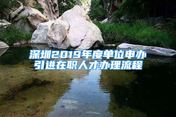 深圳2019年度單位申辦引進(jìn)在職人才辦理流程