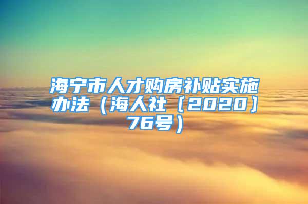 海寧市人才購房補(bǔ)貼實施辦法（海人社〔2020〕76號）