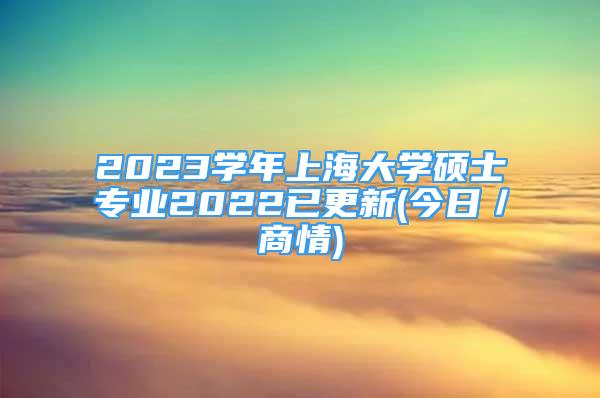 2023學年上海大學碩士專業(yè)2022已更新(今日／商情)