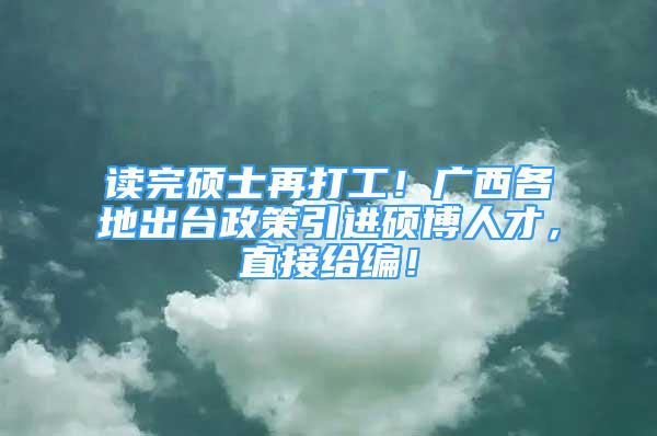 讀完碩士再打工！廣西各地出臺政策引進碩博人才，直接給編！