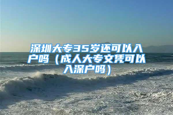 深圳大專35歲還可以入戶嗎（成人大專文憑可以入深戶嗎）