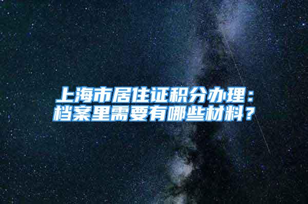 上海市居住證積分辦理：檔案里需要有哪些材料？