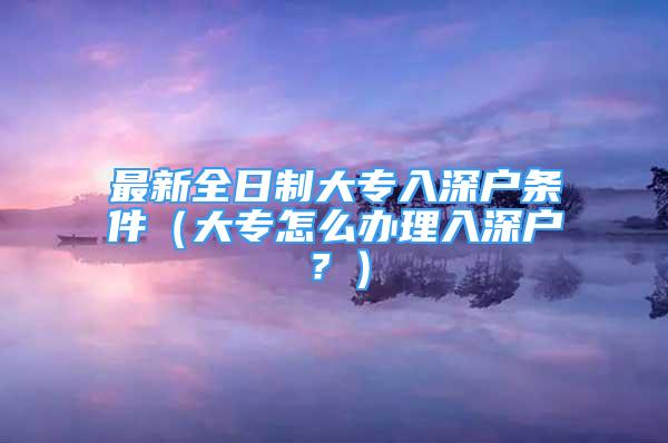 最新全日制大專入深戶條件（大專怎么辦理入深戶？）