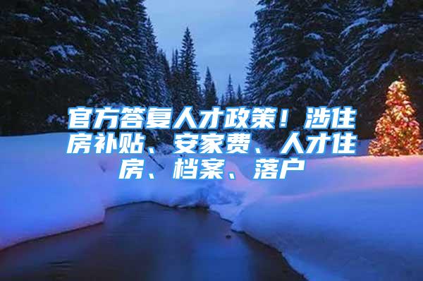 官方答復(fù)人才政策！涉住房補(bǔ)貼、安家費(fèi)、人才住房、檔案、落戶