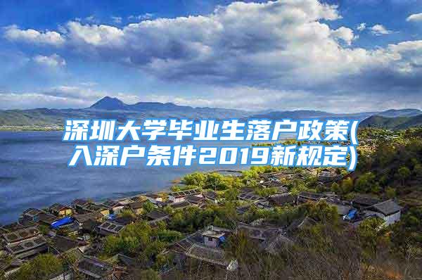 深圳大學畢業(yè)生落戶政策(入深戶條件2019新規(guī)定)