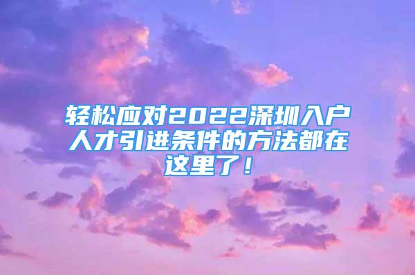 輕松應(yīng)對(duì)2022深圳入戶人才引進(jìn)條件的方法都在這里了！