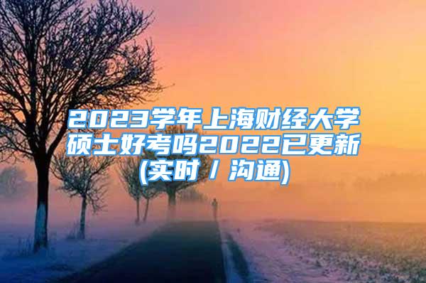 2023學(xué)年上海財(cái)經(jīng)大學(xué)碩士好考嗎2022已更新(實(shí)時(shí)／溝通)