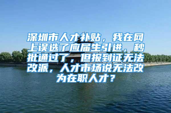 深圳市人才補貼，我在網上誤選了應屆生引進，秒批通過了，但報到證無法改派，人才市場說無法改為在職人才？