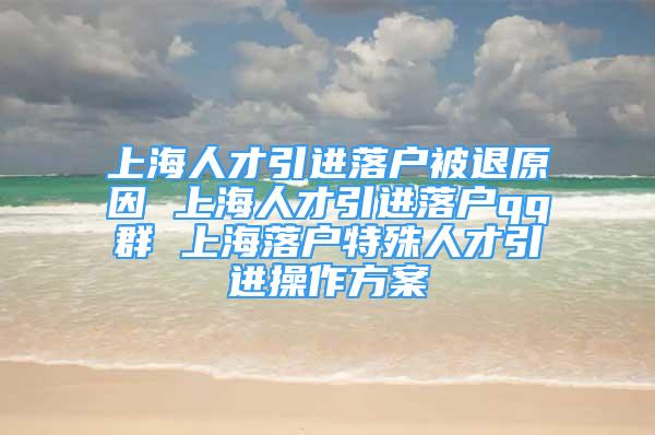 上海人才引進(jìn)落戶(hù)被退原因 上海人才引進(jìn)落戶(hù)qq群 上海落戶(hù)特殊人才引進(jìn)操作方案