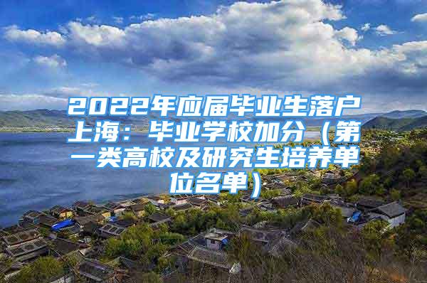 2022年應(yīng)屆畢業(yè)生落戶上海：畢業(yè)學校加分（第一類高校及研究生培養(yǎng)單位名單）