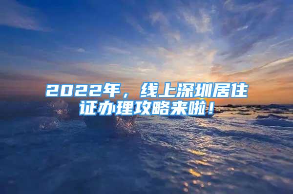 2022年，線上深圳居住證辦理攻略來(lái)啦！