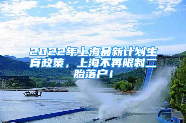 2022年上海最新計(jì)劃生育政策，上海不再限制二胎落戶！