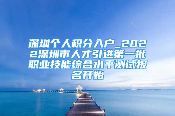 深圳個(gè)人積分入戶_2022深圳市人才引進(jìn)第一批職業(yè)技能綜合水平測(cè)試報(bào)名開(kāi)始