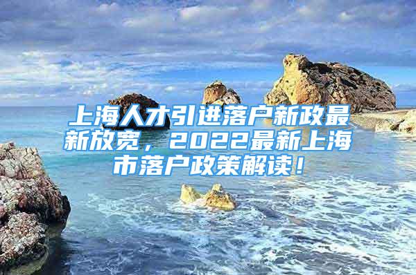 上海人才引進落戶新政最新放寬，2022最新上海市落戶政策解讀！