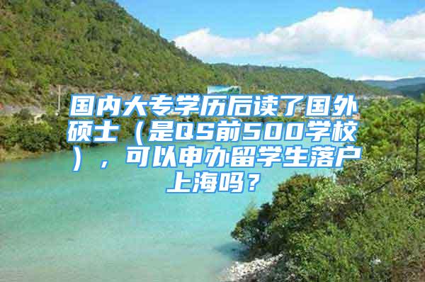 國內(nèi)大專學(xué)歷后讀了國外碩士（是QS前500學(xué)校），可以申辦留學(xué)生落戶上海嗎？