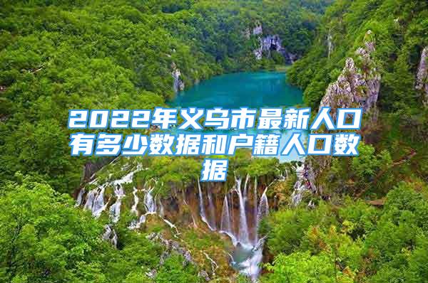 2022年義烏市最新人口有多少數(shù)據(jù)和戶籍人口數(shù)據(jù)