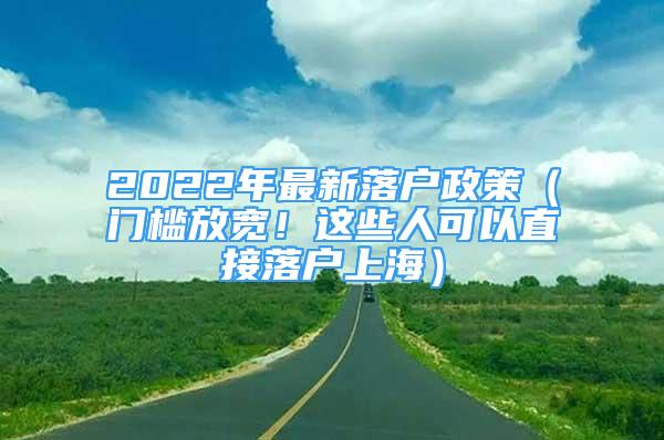 2022年最新落戶政策（門檻放寬！這些人可以直接落戶上海）