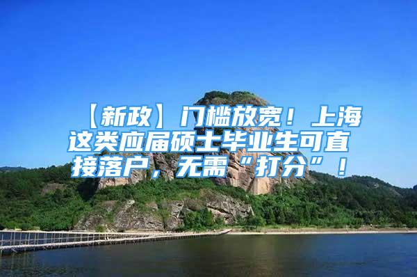 【新政】門檻放寬！上海這類應(yīng)屆碩士畢業(yè)生可直接落戶，無需“打分”！