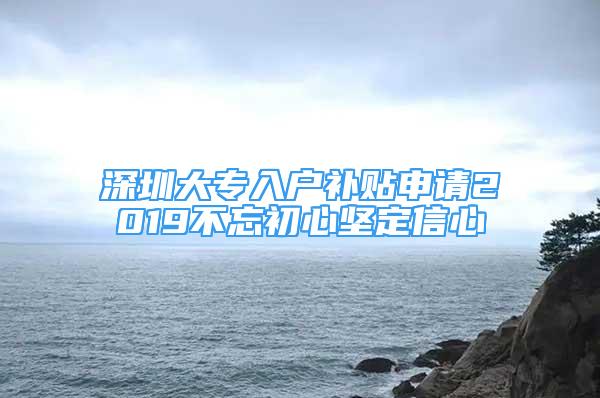 深圳大專入戶補(bǔ)貼申請(qǐng)2019不忘初心堅(jiān)定信心